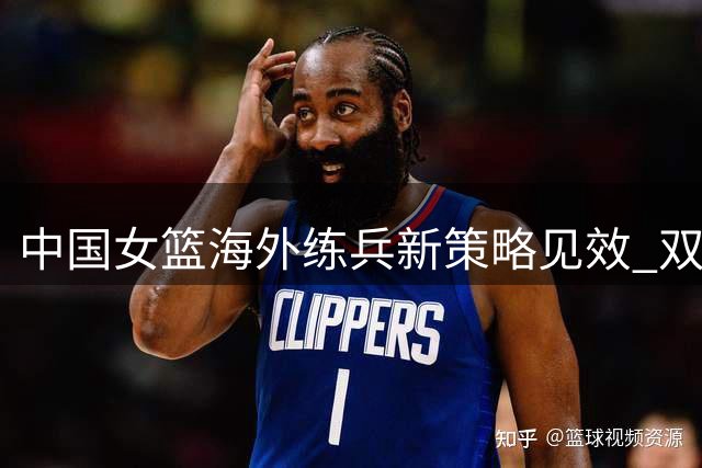中国女篮海外练兵新策略见效 双星提前召回暗藏玄机