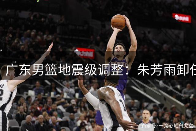 广东男篮地震级调整：朱芳雨卸任后徐杰或加盟南京同曦