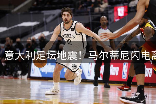 意大利足坛地震！马尔蒂尼闪电离职暴露选帅危机 曼奇尼或临危受命