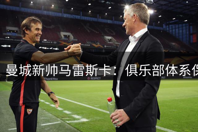 曼城新帅马雷斯卡：俱乐部体系保障瓜帅离任后平稳过渡