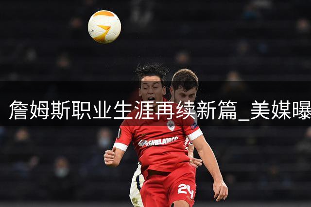 詹姆斯职业生涯再续新篇 美媒曝至少征战至2028年
