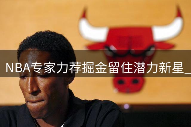 NBA专家力荐掘金留住潜力新星 1200万匹配报价物有所值